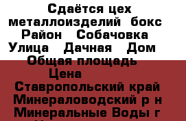 Сдаётся цех металлоизделий, бокс › Район ­ Собачовка › Улица ­ Дачная › Дом ­ 10 › Общая площадь ­ 100 › Цена ­ 30 000 - Ставропольский край, Минераловодский р-н, Минеральные Воды г. Недвижимость » Помещения аренда   . Ставропольский край